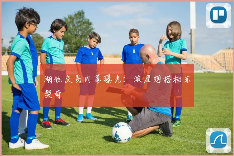 湖独交易内幕曝光：浓眉想搭档东契奇