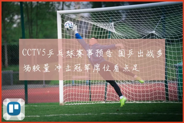 CCTV5乒乓球赛事预告 国乒出战多场较量 冲击冠军席位看点足