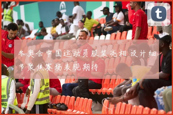 冬奥会中国运动员服装亮相 设计细节聚焦赛场表现期待