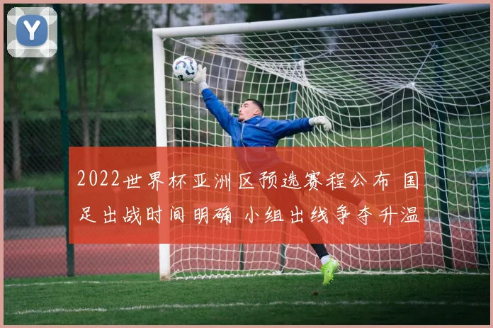 2022世界杯亚洲区预选赛程公布 国足出战时间明确 小组出线争夺升温