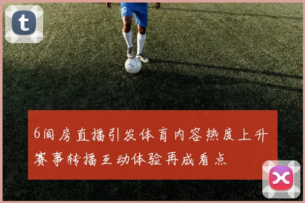 6间房直播引发体育内容热度上升 赛事转播互动体验再成看点