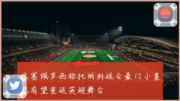 朱塞佩罗西称托纳利适合豪门小基恩有望重返英超舞台