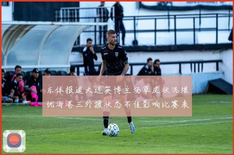 东体报道大连英博主场草皮状况堪忧海港三外援状态不佳影响比赛表现