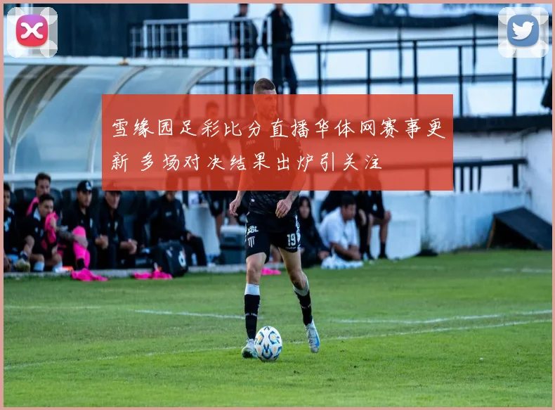 雪缘园足彩比分直播华体网赛事更新 多场对决结果出炉引关注