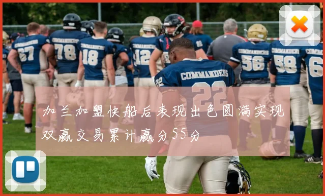 加兰加盟快船后表现出色圆满实现双赢交易累计赢分55分