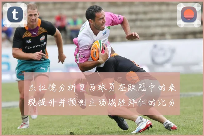 杰拉德分析皇马球员在欧冠中的表现提升并预测主场战胜拜仁的比分