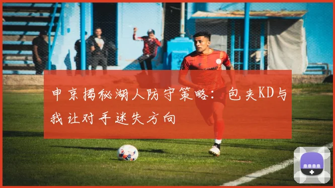 申京揭秘湖人防守策略：包夹KD与我让对手迷失方向
