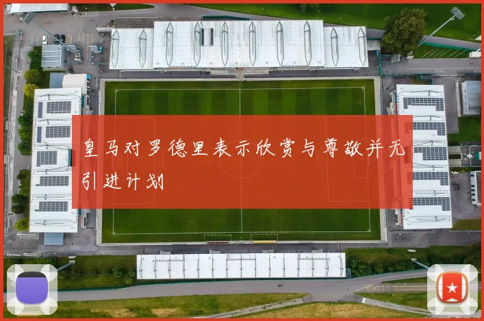皇马对罗德里表示欣赏与尊敬并无引进计划