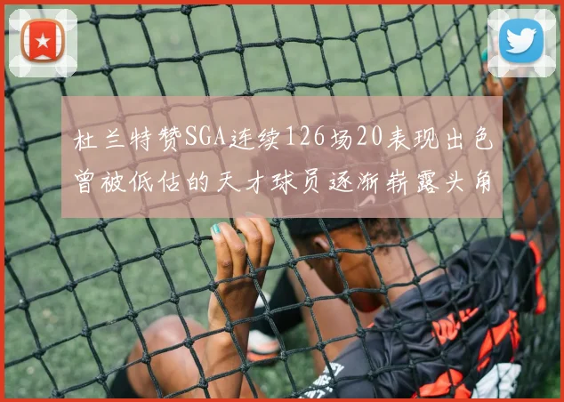 杜兰特赞SGA连续126场20表现出色曾被低估的天才球员逐渐崭露头角