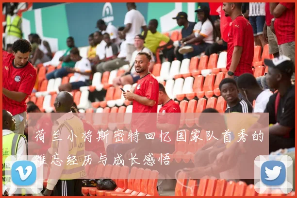 荷兰小将斯密特回忆国家队首秀的难忘经历与成长感悟