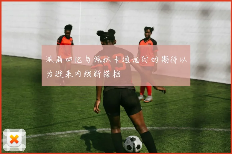 浓眉回忆与佩林卡通话时的期待以为迎来内线新搭档