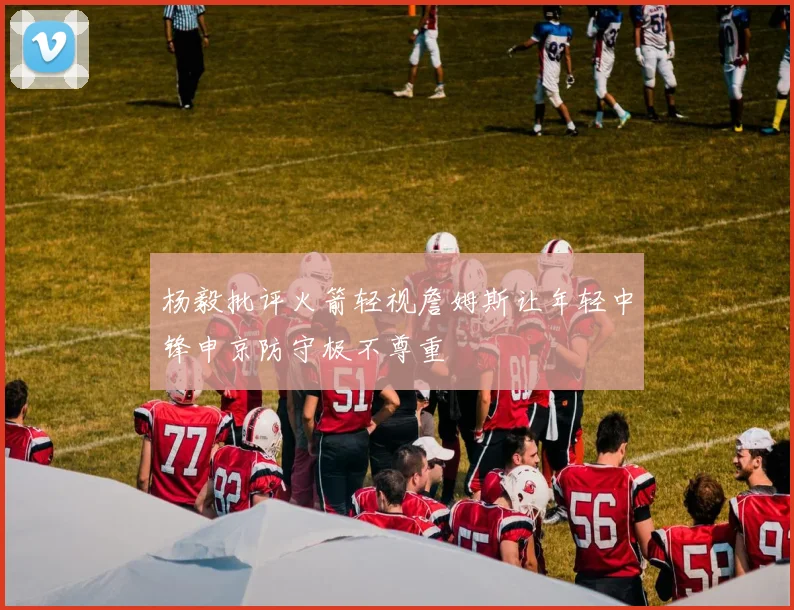 杨毅批评火箭轻视詹姆斯让年轻中锋申京防守极不尊重