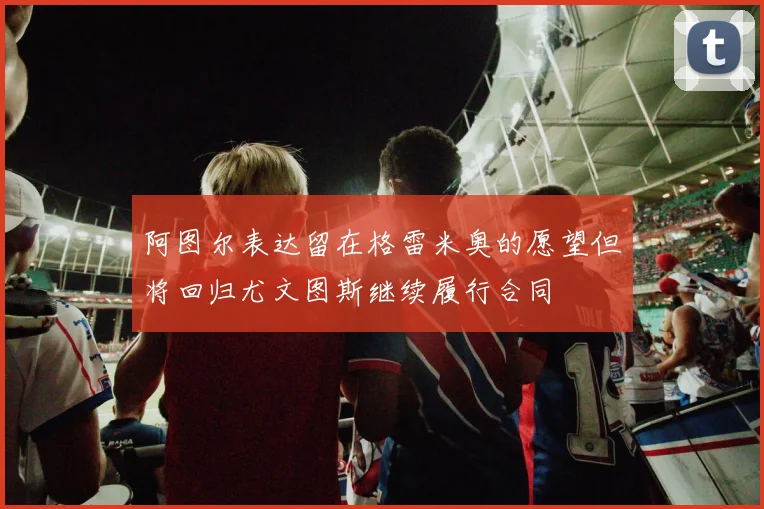 阿图尔表达留在格雷米奥的愿望但将回归尤文图斯继续履行合同