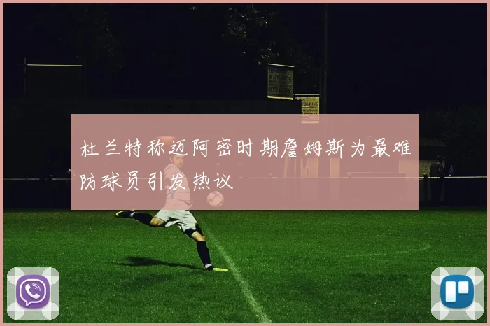 杜兰特称迈阿密时期詹姆斯为最难防球员引发热议