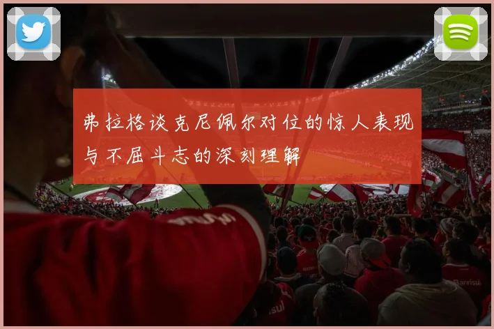 弗拉格谈克尼佩尔对位的惊人表现与不屈斗志的深刻理解