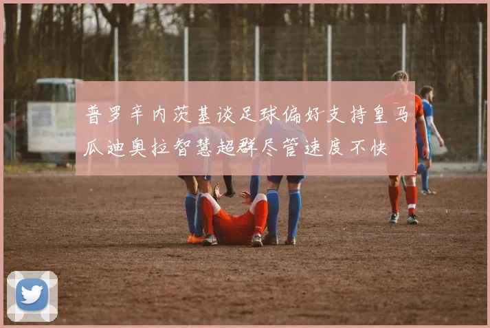 普罗辛内茨基谈足球偏好支持皇马瓜迪奥拉智慧超群尽管速度不快