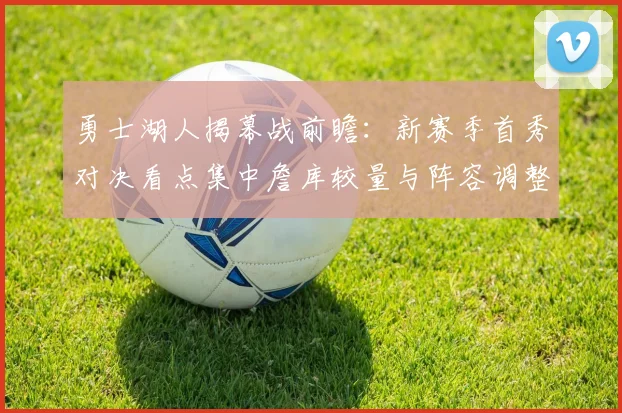 勇士湖人揭幕战前瞻：新赛季首秀对决看点集中詹库较量与阵容调整
