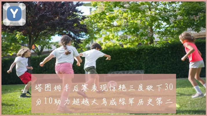 塔图姆季后赛表现惊艳三度砍下30分10助力超越大鸟成绿军历史第二